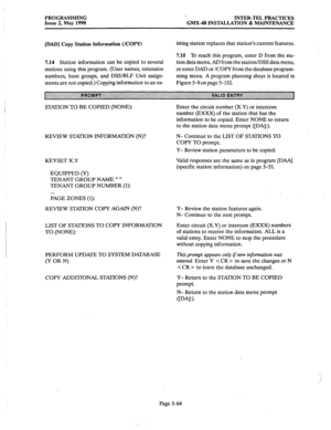 Page 265PROGRAMMING 
Issue 2, May 1990 ‘. 
INTER-TEL PRACTICES 
GMX-48 INSTALLATION & MAINTENANCE 
[DAD] Copy Station Information (/COPY) 
isting station replaces that station’s current features. 
7.14 Station information can be copied to several 
stations using this program. (User names, extension 
numbers, hunt groups, and DSS/BLF Unit assign- 
ments are not copied.) Copying information to an ex- 
7.15 To reach this program, enter D from the sta- 
tion data menu, AD from the station/DSS data menu, 
or enter...