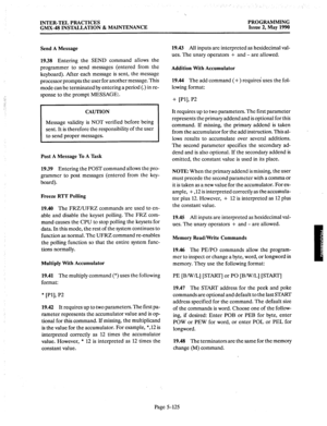 Page 326INTER-TEL PRACTICES PROGRAMMING 
GMX-48 INSTALLATION & MAINTENANCE Issue 2, May 1990 
Send A Message 
19.38 
Entering the SEND command allows the 
programmer to send messages (entered from the 
keyboard). After each message is sent, the message 
processor prompts the user for another message. This 
mode can be terminated by entering a period (.) in re- 
sponse to the prompt MESSAGE:. 
19.43 All inputs are interpreted as hexidecimal val- 
ues. The unary operators + and - are allowed: 
Addition With...