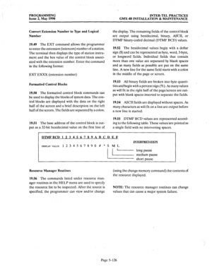 Page 327PROGRAMMING INTER-TEL PRACTICES 
Issue 2, May 1990 GMX-48 INSTALLATION & MAINTENANCE 
Convert Extension Number to Qpe and Logical 
Number 
19.49 The 
EXT command allows the programmer 
to enter the extension (intercom) number of a station. 
The terminal then displays the type of station instru- 
ment and the hex value of the control block associ- 
ated with the extension number. Enter the command 
in the following format: 
EXT EXXX (extension number) 
Formatted Control Blocks 
19.50 The 
formatted...