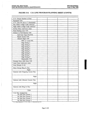 Page 346INTER-TEL PRACTICES PROGRAMMING 
GMX.48 INSTALLATION & MAINTENANCE 
Issue 2, May 1990 
FIGURE 5-8. C.O. LINE PROGRAM PLANNING SHEET (CONT’D) 
Stations with Ring In Day 
Night 
Line Key Assignment 
for Soft Key Group 1 
for Soft Key Group 2 
for Soft Key Group 3 
for Soft Key Group 4 
l N = None Required. C = C.O. Onlv. I = Intercom and CO. 
Page 5-145  