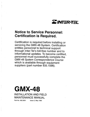 Page 425Notice to Service Personnel: 
Certification is Required. 
Certification is required before installing or 
servicing the GMX-48 System. Certification 
entitles personnel to technical support 
through Inter-Tel’s toll-free number and to 
informational updates. To become certified, 
personnel must successfully complete the 
GMX-48 System Correspondence Course 
which is available through equipment 
suppliers (part number 835.1096). 
GMX-48 
INSTALLATION AND FIELD 
MAINTENANCE MANUAL 
Part No. 662.8001 
Issue...