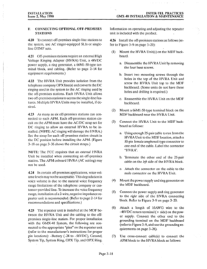 Page 57INSTALLATION 
Issue 2, May 1990 
‘. 
INTER-TEL PRACTICES 
GMX-48 INSTALLATION & MAINTENANCE 
F. CONNECTING OPTIONAL OFF-PREMISES 
Information on operating and adjusting the repeater 
STATIONS unit is included with the product. 
4.20 To connect off-premises single-line stations to 
the system, use AC ringer-equipped SLIs or single- 
line DTMF sets. 4.26 Install the off-premises stations as follows (re- 
fer to Figure 3-9 on page 3-20): 
4.21 Off-premises stations require an external High 
Voltage Ringing...