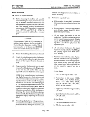 Page 79INSTALLATION 
Issue 2, May 1990 
‘. 
INTER-TEL PRACTICES 
GMX-48 INSTALLATION & MAINTENANCE 
(2) 
(3) 
(4) 
(5) 
Mount the modular jack assembly on the wall. 
Attach the coiled handset cord to the handset 
and to the handset jack on the right side on the 
bottom of the keyset. Place the handset on 
hook. 
Plug one end of the line cord into the wall- 
mounted modular jack assembly. Plug the oth- 
er end into the jack labeled KSU near the 
upper-left corner on the bottom of the keyset. 
NOTE: To aid in...