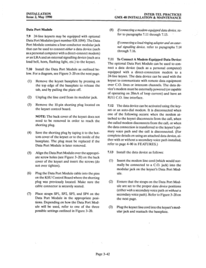 Page 81INSTALLATION 
Issue 2, May 1990 INTER-TEL PRACTICES 
GMX-48 INSTALLATION & MAINTENANCE 
Data Port Module 
7.9 24-line 
keysets may be equipped with optional 
Data Port Modules (part number 828.1094). The Data 
Port Module contains a four-conductor modular jack 
that can be used to connect 
either a data device (such 
as a personal computer with a direct-connect modem) 
or an LRA and an external signalling device (such as a 
loud bell, horn, flashing light, etc.) to the keyset. 
7.10 Install the Data Port...