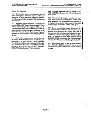 Page 14SPECIFICATIONS & INSTALLA’I’ION 
Issue 1, November 1994 INTER-TELPRACTICES 
IMX/GMX 256/832 ATTENDANT COMPUTER CONSOLE 
Special Key Sequences 
3.12 
Occasionally, special circumstances arise in 
which you may need 
to clear the keyboard buffer (user 
error, after an object has rested against the keyboard, 
etc.). To clear the buffer, press the CTRL and C keys at 
the same time. 
3.13 If desired, you can access the DOS prompt by 
pressing CTRL, SHlFT, and X simultaneously (if a MA- 
JOR ALARh4 display is...