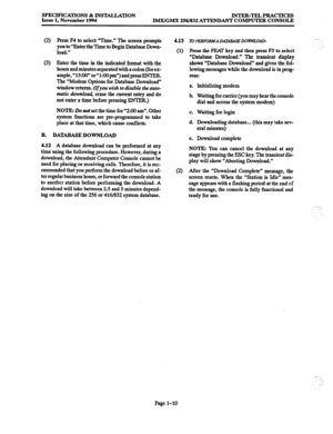 Page 16SPECIFICATIONS & INSTALLATION 
Issue 1, November 1994 INTER-TELPRACTICES 
IMX/GMX 256/832 ATTENDANT COMPUTER CONSOLE 
(2) Press F4 to select “Time.” The screen prompts 
you to “Enter the Time to Begin Database Down- 
load.” 
(3) Enter the time in the indicated format with the 
hours and minutes separated with a colon (for ex- 
ample, “13:OO” or“l:OOpm”) and pressENTER. 
The “Modem Options for Database Download” 
window returns. (If you wish to disable the auto- 
matic 
afownlo~ erase the current entry...