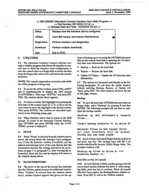 Page 17INTER-TEL PRACTICES 
IMX/GMX 256/832 ATIYENJIANT COMPUTER CONSOLE SPECIFICATIONS % INSTALLATION Issue 1, November 1994 
‘_’ 
._-, ,, > 
> 
+z Release Date and Tme: XXWWX XXXX >> 
-uP Displays how the interface card is configured. 
Utilities Hard disk backup and restore: Maintenance. 
Diagnostics Perform interface card diagnostics. 
Download Perform multiple downloads. 
Quit Exit to DOS. 
5. UTILITIES 
5.1 The Attendant Computer Console software con- 
tains a utilities program that allows the installer or...