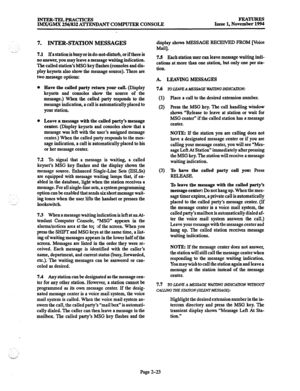 Page 43INTER-TELPRACTICES 
IMWGMX 256/832 ATTENDANT COMPUTER CONSOLE FEATURES 
Issue 1, November 1994 
I 
_‘m. .A, 7. INTER-STATION MESSAGES 
7.1 If a station is busy or in do-notdisturb, or if there is 
no answer, you may leave a message waiting indication. 
The called station’s MSG key flashes (consoles and dis- 
play keysets also show the message source). There are 
two message options: 
0 Have the called party return your call. (Display 
keysets and consoles show the source of the 
message.) When the called...