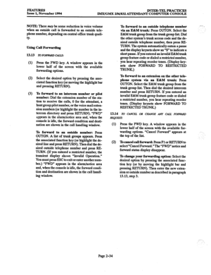 Page 54FEATURES Issue 1, November 1994 INTER-TELPRACTICES 
IMX/GMX 256/832 AT-I-END ANT COMPUTER CONSOLE 
NOTE: There may be some reduction in voice volume 
when an outside call is forwarded to an outside tele- 
phone number, depending on central office trunk quali- 
9. 
Using Call Forwarding 
13.13 
l0 FORWARD CALLS: 
(1) 
(2) 
(3) Press the FWD key. A window appears in the 
lower half of the screen with the available 
forwarding options. 
Select the desired option by pressing the asso- 
ciated function key...