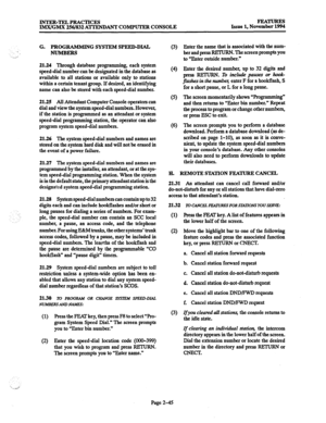 Page 65INTER-TEL PRACTICES 
IMX/GMX 256/832 ATTENDANT COMPUTER CONSOLE FEATURES 
Issue 1, November 1994 
G. PROGRAMMIN G SYSTEM SPEED-DIAL 
NUMBERS 
21.24 Through database programming, each system 
speed-dial number can be designated in the database as 
available to all stations or available only to stations 
within a certain tenant group. If desired, an identifying 
name can also be stored with each speeddial number. 
21.25 All Attendant Computer Console operators can 
dial and view the system speed-dial...