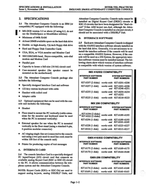 Page 8SPECIFICATIONS % INS’MLLATION 
Issue 1, November 1994 INTEB-TELPBACTICES 
IMX/GMX 256/832 A’lTENDANT COMPUTEB CONSOLE 
2. SPECIFICATIONS 
2.1 The Attendant Computer Console is an IBM (or 
compatible) PC equipped with the following: 
I 0 MS-DOS version 3.3 or above (if using 6.2, do not 
use the DoubleSpace or Men&laker utilities) 
. Minimumof64OkRAM 
0 At least 20MB available space on the hard disk drive 
l Double- or high-density, SJ&inch floppy disk drive 
0 Hard and Floppy Disk Controller Cards 
0...