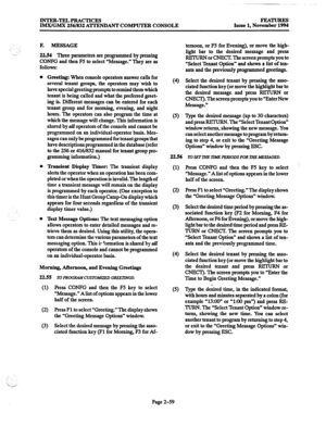 Page 79INTER-TELPRACTICES IMWGMX 256/832 ATTENDANT COMPUTER CONSOLE FEATURES 
Issue 1, November 1994 
.:_ 
-- F. MESSAGE 
22.54 Three parameters are programmed by pressing 
CONFG and then F5 to select “Message.” They are as 
follows: 
0 
a 
a Greeting: 
When console operators answer calls for 
several tenant groups, the operators may wish to 
have special greeting prompts to remind them which 
tenant is being called and what the Preferred greet- 
ing is. Different messages can be entered for each 
tenant group...