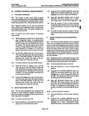 Page 82INTER-TELPRACTICES 
IMX/GMX 256/832 A’I-PBNDAN?” COMI’UTEB CONSOLE 
23. OTHER CONSOLE ADJUSTMENTS 
A. VOLUME CONTROLS 
23.1 The volume of calls, music, pages, progress 
tones, and ring signals that are heard through the handset 
or headset are controlled by pressing volume control 
feature keys (labeled VOL, with up and down arrows). 
23.2 Separate volumes can be saved for intercom 
calls, outside calls, background music, alerting tones, 
and progress/reorder tones. The volume of pages is the 
same as...