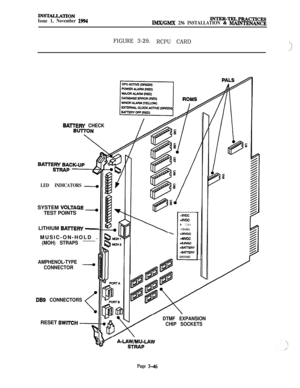 Page 120lNSTALJATIONIssue 1, November 1994lNTER-~PRAcTIcEslMX/GMX 256 INSTALLATION & MAINTENANCE
FIGURE 3-29.
RCPU CARD\.
:I-2’
LED INDICATORSSYSTEM 
VOLTAGE -TEST POINTS
LITHIUM 
BAlTERY -MUSIC-ON-HOLD .
(MOH) STRAPS
BATTERY CHECK
AMPHENOL-TYPE 
-
CONNECTOR
DB9 CONNECTORS
