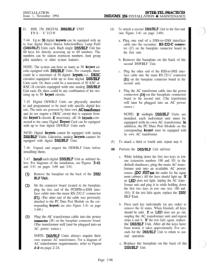 Page 164INSTALLATIONIssue 1, November 1994INTER-TELPRACTICES
IMXIGMX 256 INSTALLATION & MAINTENANCE
D.IMX 256 DIGITAL DSS/BLF UNITINS-‘I’ION
7.44Up to 50 digital keysets can be equipped with up
to four digital Direct Station Selection/Busy Lamp Field
(DSWBLF) Units each. Bach single DSS/BLF Unit has
60 keys for directly accessing up to 60 numbers. The
numbers can be station extension numbers, hunt group
pilot numbers, or other system features.
NOTE: The system can have as many as 50 
keyset cir-
cuits equipped...