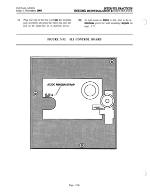 Page 170INSTALLATION
Issue 1, November 1994INTER-TELPRACTICESIMI4GM.X 256 INS~TION & MAINTENANCE
(4)Plug one end of the line cord intd the modular(5)To wall mount an ESLS or SLI, refer to the in-jack assembly and plug the other end into the
structions given for wall mounting keysets on’ 
.-)
jack on the single-line set or playback device..A
page 3-77.
FIGURE 3-53.SLI CONTROL BOARD
Page 3-96 