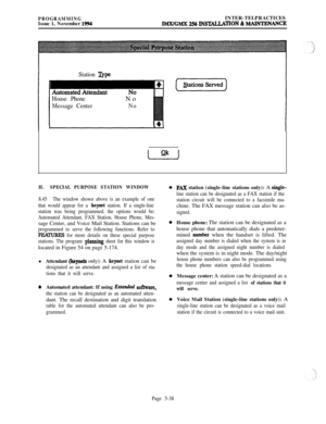 Page 337PROGRAMMINGIssue 1, November 1994INTER-TELPRACTICESIMX/GMX 256 lNSTALLATlON & MAINTENANCE
Station TvDe
House Phone
Message CenterNo
No
H.SPECIAL PURPOSE STATION WINDOW
8.45The window shown above is an example of one
that would appear for a 
keyset station. If a single-line
station was being programmed, the options would be:
Automated Attendant, FAX Station, House Phone, Mes-sage Center, and Voice Mail Station. Stations can be
programmed to serve the following functions. Refer to
FlZMUBS for more details...