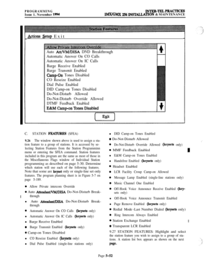 Page 351PROGRAMMINGIssue 1. November 1994
INTER-TELPRACTICESIMX/GMX 256 INS’lYALIATION & MAINTENANCE
Actions setup Exit
Auto Att/VM/DISA DND Breakthrough
Automatic Answer On CO Calls
Automatic Answer On IC Calls
Barge Receive Enabled
Barge Transmit Enabled
CampOn Tones Disabled
CO Reseize Enabled
Dial Pulse Enabled
DID Camp-on Tones Disabled
Do-Not-Disturb Allowed
Do-Not-Disturb Override Allowed
DTMF Feedback EnabledC.
STATION FEATURES (SFEA)
9.26The window shown above is used to assign a sta-
tion feature to a...