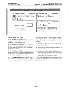 Page 365PROGRAMMING
Issue 1, November 1994INTER-TELPRACTICESIMX/GMX 256 INSTAtLATION & MAINTENANCEOverflow Station:
I
- Overflow Count
Overflow 
aunt:cl
Overflow Station Data Window
10.52OVERFLOW DEVICE: Select the appropri-
ate option button to determine whether the overflow sta-
tion will be a station or a hunt group.
10.53OVERFLOW STATION: Select the Overflow
Station text box and enter the circuit or extension num-
ber of the desired overflow station or the pilot number of
the desired hunt group.
10.54...