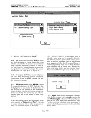 Page 372INTER-TELPRACTICESIMX/GMX 256 INSTALLATION & MAINTENANCEPROGRAMMINGIssue 1, November 1994
Actions &tup Exit
Belays
Available Relay ‘l’jqm
Signal Device Relay
Tenant Group
G.RELAY PROGRAMMING @LAY)
10.69One of the Central Processing (RCPU) Card re-
lays can be designated for external paging, night switch
(which is activated when the system or associated tenant
group is placed in night mode), power-fail, or signal de-
vice relay. Relay 1 is preprogrammed as the power-fail-
ure signal device and cannot be...