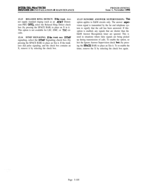 Page 404INTER-TRLPRACTICESIMWGMX 256 INSTALLATION & MAINTENANCEPROGRAMMINGIssue 1, November 1994
13.13RELAXED RING DETECT: 
Ifthe trunk does
not supply standard ringing (such as an 
H&T Dimen-
sion PBX 
OPX), select the Relaxed Ring Detect check
box (by pressing the SPACE BAR) to place an X in it.
This option is not available for LSC, EMC, or 
TlC cir-
cuits.
13.14DTMF SIGNALING: Ifthe trunk uses JYIMFsignaling, select the 
M’MF Signaling check box (by
pressing the SPACE BAR) to place an Xin it. If the trunk...