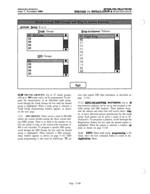 Page 407PROGRAMMING
Issue 1, November 1994INTER-TEJ.MPRAcTIcESIlbWGMX 256 lNSTALLATLON & MAINTENANCE
&dons Setup Exit
Trunk GroupsRing-in/Answer Patterns
DID Groups
03
04
05
06
07
08
09
10
13.20 TRUNK GROUPS: Up to 47 trunk groups,
with up to 184 trunks each, can be programmed. To pro-
gram the characteristics of an individual trunk group,
scroll through the Trunk Groups list box until the desired
group is highlighted. When a trunk group is selected, a
Trunk Group programming window appears, as shown
on the next...