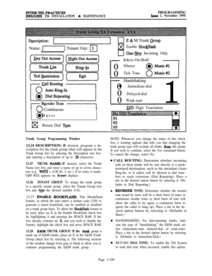 Page 408INTJZR-TRLPRACTICESIMWGMX 256 INSTALLATION & MAINTENANCEPROGRAMMINGIssue 1, November 1994
,E & M Trunk GroupName: 
-1 Tenant Grp: mEnable Hoo@lash-
clOne-Nay Incoming Only
- &&sic-On-Hold0
Silence0
Tick Tone
- Handshaking
0
l Immediate-dial0
Delayed-dial0
Wink-start1
@ID Digit TranslationU Continuous
0. Burst
wReturn Dial Tone
Trunk Group Programming Window13.24 DESCRIPTION: If desired, program a de-
scription for the trunk group (that will appear in the
Trunk Group list) by selecting the Description...