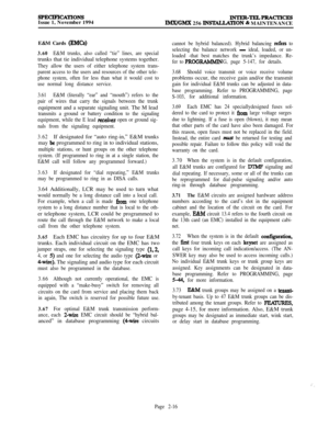 Page 42SPECIFICA~ONSIssue 1, November 1994INTER-TEL+PRAcTKEsIMXfGMX 256 INSTAT.,LATION & MAINTENANCE
E&M Cards 
(EMCs)
3.60
E&M trunks, also called “tie” lines, are specialtrunks that tie individual telephone systems together.
They allow the users of either telephone system trans-
parent access to the users and resources of the other tele-
phone system, often for less than what it would cost to
use normal long distance service.
3.61E&M (literally “ear” and “mouth”) refers to the
pair of wires that carry the...