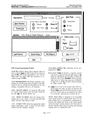 Page 414INTER-TELPRACTICESIMX/GMX 256 INS’E4LLATION & MAINTENANCEPROGRAMMINGIssue 1, November 1994
bcription:Tenant Group:
- Music On Hold0
Silence0l Music#l0
Tick Tone0Music #2
1
NumberDay Ring-in Night Ring-inName
IExit1
- st=fbpe -0
Immediate0
0 Wink
0
Delay
- DISACodes -
Day:El
N&ht: -1
IJay SCOS1
( &htSCOS )DID Group Programming Window
13.36 The window shown above appears when an
item is selected from the DID Croups list box shown on
page 
5-10s. (DID group programming is also used for
E&M trunks that...