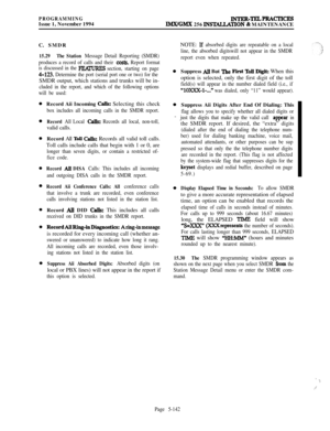 Page 441PROGRAMMINGIssue 1, November 1994INTJZR-TELPRACTICES
IMWGMX 256 INSllLLATION & MAINTENANCE
C. SMDR
15.29The Station Message Detail Reporting (SMDR)
produces a record of calls and their 
costs. Report format
is discussed in the 
FEANRESsection, starting on page
4-123. Determine the port (serial port one or two) for theSMDR output, which stations and trunks will be in-
cluded in the report, and which of the following options
will be used:Record Aii Incoming 
Calls: Selecting this check
box includes all...