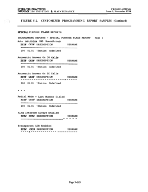 Page 462wrER-TRLPRAcTfcESIMx/GMx 256 INS-TION % MAINTENANCEPROGRAMMINGIssue 1, November 1994
FIGURE 5-2.CUSTOMIZED PROGRAMMING REPORT SAMPLES (Continued)
SPECL4L PURPOSE FLAGS REPORTS:PROGRAMMING REPORTS 
- SPECIAL PURPOSE FLAGS REPORTPage 1
Auto 
Att/DISA DND Breakthrough
EXT# CKT# DESCRIPTIONUSRNAME
-I--__---__--------------------
100 01.01 Station undefinedAutomatic Answer On CO 
Calls
EXT# CKT# DESCRIPTIONUSRNAME---------1__---
100 01.01 Station undefinedAutomatic Answer On IC Calls
EXT# CKT#...