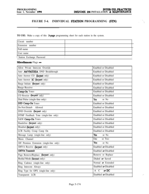 Page 473PROGRAMMINGIssue 1, November 1994INTER-TEL4PRAcTIcEsIMX/GMX 256 INSTALLATION & MAINTENANCE
FIGURE 5-4.INDIVIDUAL SWI’ION PROGRAMMING (STN)
TO USE: Make a copy of this 3-page programming sheet for each station in the system.
Circuit number
Extension numberFull name
User name1
 Station Exchange PasswordII
Miscellaneous Flags -
Allow Private Intercom Override
Auto 
Att/VM/DISA DND Breakthrough
Auto Answer CO 
(keyset only)
Auto Answer 
IC (keyset only)
Barge Initiate 
(keyset only)Barge Receive
CampOn...