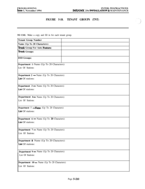 Page 509PROGRAMMINGIssue 1, November 1994INTER-TELPRACTICESIMX/GMX 256 INSTALLATlON & MAINTENANCE
FIGURE 5-18.TENANT GROUPS (TNT)
TO USE: Make a copy and fill in for each tenant group.Tenant Group Number
Name (Up To 20 Characters):
Ihmk Group For Auto Featunx
lhmk Groups:
DID Groups:
Department 1-Name (Up To 20 Characters):
List Of Stations:Department 2 
-Name (Up To 20 Characters):
List Of stations:
Department 3
- Name (Up To 20 Characters):
List Of stations:
Department 4
- Name (Up To 20 Characters):
List Of...