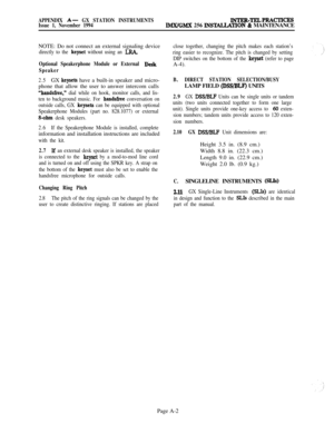 Page 586APPENDIX A- GX STATION INSTRUMENTSINTER-TELPBACTICBSIssue 1, November 1994IMX/GMX 256 INSTALLA~ON & MAINTENANCE
NOTE: Do not connect an external signaling device
directly to the keyset without using an LRA.
Optional Speakerphone Module or External I&k
Speaker
2.5GX keysets have a built-in speaker and micro-
phone that allow the user to answer intercom calls
“handsfree,” dial while on hook, monitor calls, and lis-
ten to background music. For 
handsfree conversation on
outside calls, GX 
keysets can be...