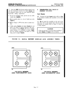 Page 81INTEB-TELPBACTICESIMX/GMX 256 INS~TION & MAINTENANCEINSTALLATION
Issue 1, November 1994
4.7Since the IMX 256 System utilizes digital voice
and data transmission between the digital keysets and
the equipment cabinet, there are some additional digital
keyset-only cabling requirements:l Do not use shielded cable, and do not use cable
smaller than 24AWG.l
Do not parallel cables (i.e., do not “double up on the
COppX”).
0Do not “bridge” or “Y” off the cable to another loca-
tion.l Unlike analog 
keysets, the...