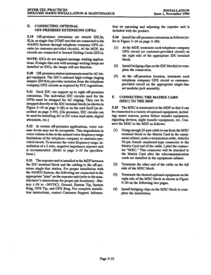 Page 115INTEFbTELPRACTICES 
Ih4WGM.X 416/832 INSTALLATION & MAINTENANCE INSTALLATION 
Issue 1. November 1994 
E. CONNECTING OPTIONAL 
OFF-PREMISES EXTENSIONS (OPXs) 
5.19 
Off-premises extensions are remote ESLSs, 
SLIs, or single-line DTMF sets that are connected to the 
416/832 System through telephone company OPX cir- 
cuits (or customer-provided circuits). At the MDF, the 
circuits are connected to Inward Dialing Cards (IDCs). 
NOTE: IDCs do not support message waiting applica- 
tions. If single-line sets...