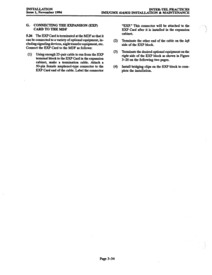 Page 118INSTALLATION Issue 1, November 1994 INTER-TELPRAcTIcE!3 
IMX/GMX 
416/832 INSTALLATION & MAINTENANCE 
G. CONNECTING THE EXP~SION (EXP) 
CARDTOTHEMDF 
5.26 The EXP Card is terminated at the MDF so that it 
can be connected to a variety of optional equipment, in- 
cluding signaling devices, night transfer equipment, etc. 
Connect the EXP Card to the MDF as follows: 
(1) Using enough 2!5-pair cable to run from the EXP 
terminal block to the EXP Card in the expansion 
cabinet, make a termination cable....