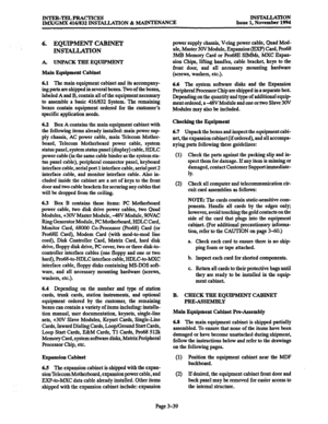 Page 123INTEB-TELPBACTICES 
IMX/GMX 416/832 INSTALLATION & MAINTENANCE INSTALLATION 
Issue 1, November 1994 
6. EQUIPMENT CABINET 
INST4LLATION 
A. UNPACK TEIE EQUIPMENT 
Main Equipment Cabinet 
6.1 
The main equipment cabinet and its accompany- 
ing parts are shipped in several boxes. RJO of the boxes, 
labeled A and B, contain all of the equipment necessary 
to assemble a basic 416/832 System. The remaining 
boxes contain equipment ordered for the customer’s 
specific application needs. 
6.2 Box A contains the...