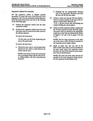 Page 129INTER-TELPRACTICES 
IMX/GMX 416/832 INSTALLATION & MAINTENANCE INSTAL.JA’ON 
Issue 1, November 1994 
Expansion Cabinet PnAssembly 
6.9 The expansion cabinet is shipped partially 
assembled. To ensure that none of the items have been 
damaged or have become unattached during shipment, 
follow the instructions below and refer to the drawings 
on the following pages. 
(1) Position the expansion cabinet near the main 
equipment cabinet. 
(2) If desired, the expansion cabinet front door and 
back panel may be...