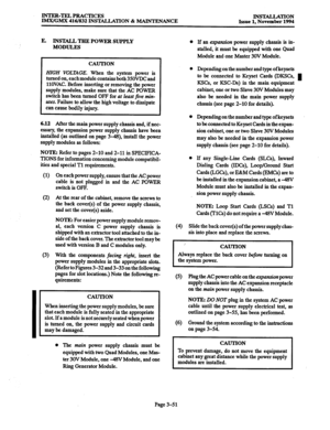 Page 135INTER-TEL PRACTICES 
IMXfGMX 4161832 INS TALLATION & MAINTENANCE INSTALLATION Issue 1. November 1994 
E. INSTALL TECE POWER SUPPLY 
MODULES 
CAUTION 
HIGH VOLZdGE. When the system power is 
turned on, each module contains both 35OVDC and 
11OVAC. Before inserting or removing the power 
supply modules, make sure that the AC POWER 
switch has been turned OFF for at least five 
min- 
utes. Failure to allow the high voltage to dissipate 
can cause bodily injury. 
6.12 After the main power supply chassis and,...