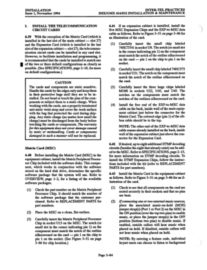 Page 168INSlXLLATION INTER-TELPRACTICES Issue 1, November 1994 
IMX/GMX 416/832 lNS’E4JLA’I’ION & MAINTENANCE 
I. INSTALL THE TELECO MMUNICATION 
CIRCUITCARDS 
639 With the exception of the Matrix Card (which is 
installed in the last slot of the main cabinet - slot 27) 
and the Expansion Card (which is installed in the last 
slot of the expansion cabinet -slot 27), the telecommu- 
nication circuit cards can be installed in any card slot. 
However, to facilitate installation and programming, it 
is recommended...