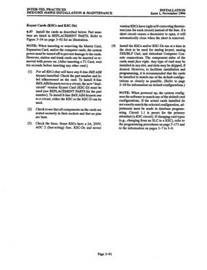 Page 175INTER-TELPRACTICES 
IMX/GMX 416/832 INSTALLATION & MAINTENANCE INST4LLATlON 
Issue 1, November 1994 
Keyset Cards (KSCs and KSC-Ds) 
6.47 Install the cards as described below. Part num- 
bers are listed in REPLACEMENT PARTS. Refer to 
Figure 3-54 on page 3-92 for an illustration. 
NOTE: When inserting or removing the Matrix Card, 
Expansion Card, and/or the computer cards, the system 
power must be turned off to prevent damage to the cards. 
However, station and trunk cards can be inserted or re- 
moved...