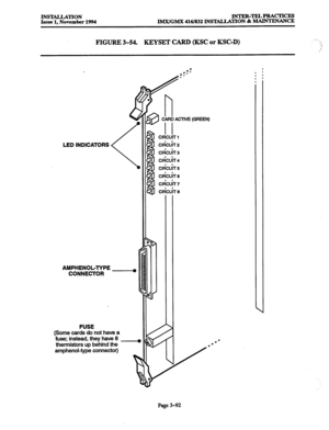 Page 176INST4LLATION 
Issue 1. November 1994 lNTER-~PRACTIcES 
IMX/GMX 416/832 INSTALLATION & MAINTENANCE 
FIGURE 3-54. 
KEYSET CARD (KSC or KSC-D) 
LED INDICATORS 
AMPHENOL-TYPE 
CONNECTOR . 
FUSE 
(Some cards do not have a 
fuse; instead, they have 8 
thermistors up behind the . 
amphenol-type connector) 
e 
6 : 
0 
c 
I I 
io ClRCUiT 1 
&u’lT 2 
I I 
24 &Ii ACTIVE 
CldCUiT 3 
CldCU’rT 4 
CldCUiT 5 
CldCUiT 6 
cldcuiT 7 
CldCUiT 6 
: ’ 
* ’ 
I 
Page 3-92  