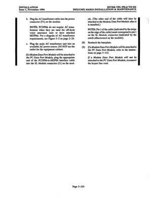 Page 194INSTALLATION Issue 1, November 1994 INTER-TELPRACTICES 
lMX/GMX 416/832 INSTALLATION & MAINTENANCE 
b. Plug the AC transformer cable into the power 
connector (Pl) on the module. 
NOTE: PCDPMs do 
not require AC trans- 
formers when they are used for off-hook 
voice am~ounce only or have attached 
MDPMs. For a diagram of AC transformer 
requirements, see Figure 2-2 on page 2-29. 
c. Plug the main AC transformer unit into an 
available AC power source. Do NOT use the 
outlet for the equipment cabinet. @I...