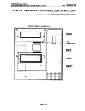 Page 209lNTER-TEL4PRAcTIcES 
lMX/GMX 416/832 INSTALLATION & M&NlENANCE INSTALLATION 
Issue 1, November 1994 
FIGURE 3-70. INTER-TEIJDVK 24-LINE KEYSET “LARGE” LCD INSTALLATION 
KEYSET HOUSING (INSIDE VIEW) 
_ DISPLAY 
WINDOW 
LCD 
- CONNECTOR 
_ RIBBON 
CABLE 
- LCDUNlT 
_ CONTROL 
BOARD 
Page 3-125  