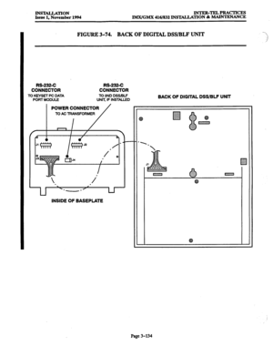 Page 218DBTALLATION 
Issue 1, November 1994 lNTER-TEL4PRACTIcES 
JMX/GMX 416/832 INS’IALLATION & MAINTENANCE 
FIGURE 3-74. BACK OF DIGITAL DSS/BLF UNIT 
RS-232-C RS-232-C 
CONNECTOR CONNECTOR 
TO KEYSET PC DATA TO 2ND DSS/BLF 
PORT MODULE UNn; IF INSTALLED 
I 
POWER CONNECTOR 
TO AC TRANSFORMER 
/ 
I 
I / Y 
b 
J2 / 
/ 0 
, 
/ 
 
INSIDE OF BASEPLATE BACK OF DIGITAL DSS/BLF UNIT 
‘.. 
 
A ::z: 
J1 A El g$; 
.,.. .v,.,.,.,...,.,. ,.,........ .,.,..... 
B 
0 .::&>: 
.A...& 
‘.:~:;:~:.. m 
Q 
Q 
Page 3-134  