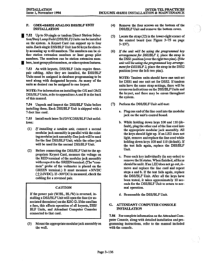 Page 220INSTALLATION Issue 1, November 1994 INTER-TELPRACTICES 
IMWGMX 416/832 INSTALLATION 8z MAINTENANCE 
F. GMX-416/832 ANALOG DSS/BLF TJNlT 
INSTAUATION 
1 752 Up to 50 single or tandem Direct Station Selec- 
tion/Busy Lamp Field @SS/BLF) Units can be installed 
on the system. A Keyset Card can support up to four 
units. Each single DSS/BLF Unit has 60 keys for direct- 
ly accessing up to 60 numbers. The numbers can be ei- 
ther station extension numbers or hunt group pilot 
numbers. The numbers can be...