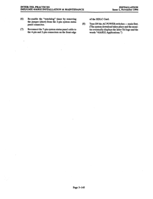 Page 229INTER-TELPRACTICES 
IMX/GMX 416/832 INSTALLATION & MAINTENANCE INSTALLATION 
Issue 1, November 1994 
(6) Re-enable the “watchdog” timer by removing 
of the HDLC Card. 
the jumper (short) from the 2-pin system status 
panel connector. (8) Turn ON the AC POWER switches -main first. 
(7) (The system download takes place and the moni- 
Reconnect the 7-pin system status panel cable to 
the 4-pin and 2-pin connectors on the front edge tor eventually displays the Inter-Tel logo and the 
words “416/832...