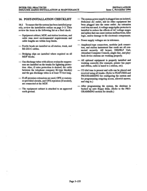 Page 239INTER-TELPRACTICES 
IMX/GMX 416/832 INSTALLATION & MAINTENANCE INSTALLATION 
Issue 1, November 1994 
16. POST-INSTALLATION CHECKLIST 
16.1 To ensure that the system has been installed prop 
erly, review the installation outline on page 3-3. Then 
review the items in the following list as a final check. 
- Equipment cabinet, MDF, and station locations, and 
cable runs meet environmental requirements and 
cable lengths are within loop limits. 
- Ferrite beads are installed on all station, trunk, and...