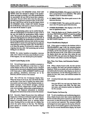 Page 280INTKR-TELPRACTICES 
IMX/GMX 416/832 INSTALLATION & MAINTENANCE ImwuREs 
Issue 1, November 1994 
I 
display will show NO SPKRPHN AVAIL STAY OFF 
HOOK. If the user attempts to change to the speaker- 
phone and hangs up during a call when speakerphones 
are unavailable, the user will be forced into a monitor- 
only mode. The user will be able to hear the other party 
but will not be allowed to transmit to them. In this mode, 
the user’s MUTE key will be lit and the display shows 
NO SPKRPHN AVAIL COME OFF...